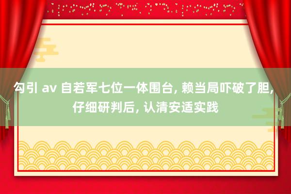 勾引 av 自若军七位一体围台， 赖当局吓破了胆， 仔细研判后， 认清安适实践