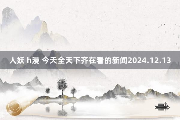 人妖 h漫 今天全天下齐在看的新闻2024.12.13