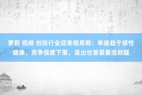 萝莉 视频 创投行业迎来相易期：举座趋于感性健康、竞争强度下落，退出也曾最重浩劫题