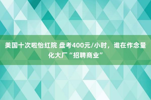 美国十次啦怡红院 盘考400元/小时，谁在作念量化大厂“招聘商业”