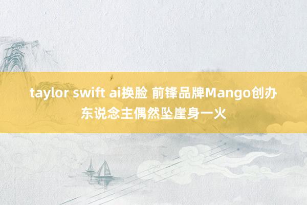 taylor swift ai换脸 前锋品牌Mango创办东说念主偶然坠崖身一火