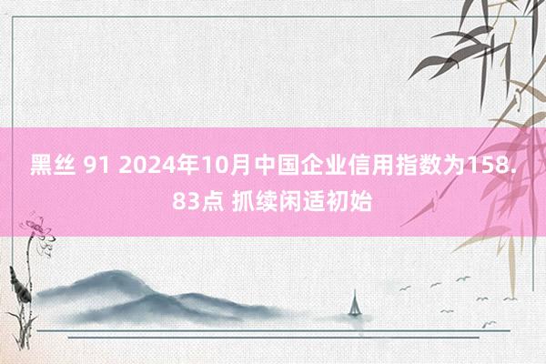 黑丝 91 2024年10月中国企业信用指数为158.83点 抓续闲适初始