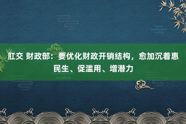 肛交 财政部：要优化财政开销结构，愈加沉着惠民生、促滥用、增潜力