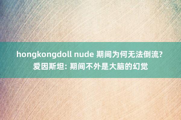 hongkongdoll nude 期间为何无法倒流? 爱因斯坦: 期间不外是大脑的幻觉