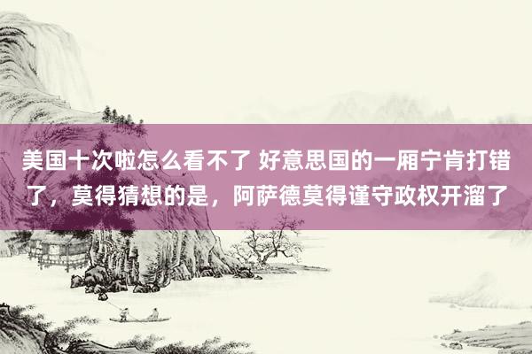 美国十次啦怎么看不了 好意思国的一厢宁肯打错了，莫得猜想的是，阿萨德莫得谨守政权开溜了