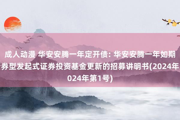 成人动漫 华安安腾一年定开债: 华安安腾一年如期绽开债券型发起式证券投资基金更新的招募讲明书(2024年第1号)