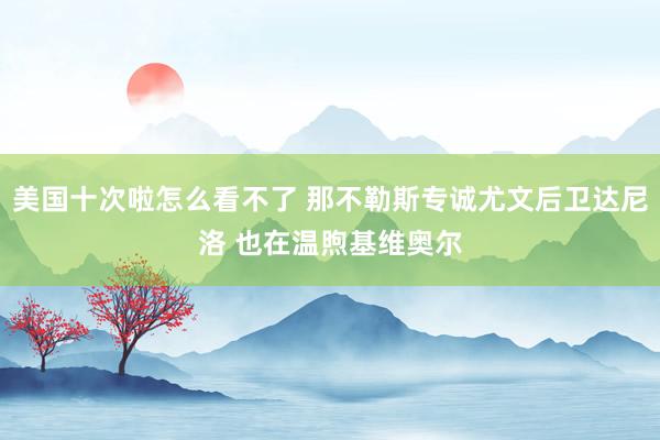 美国十次啦怎么看不了 那不勒斯专诚尤文后卫达尼洛 也在温煦基维奥尔