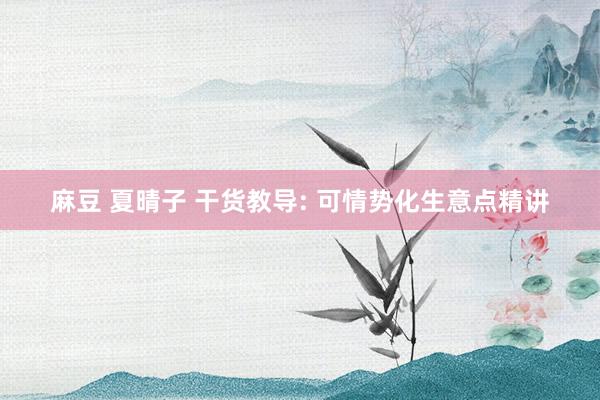 麻豆 夏晴子 干货教导: 可情势化生意点精讲