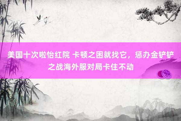 美国十次啦怡红院 卡顿之困就找它，惩办金铲铲之战海外服对局卡住不动