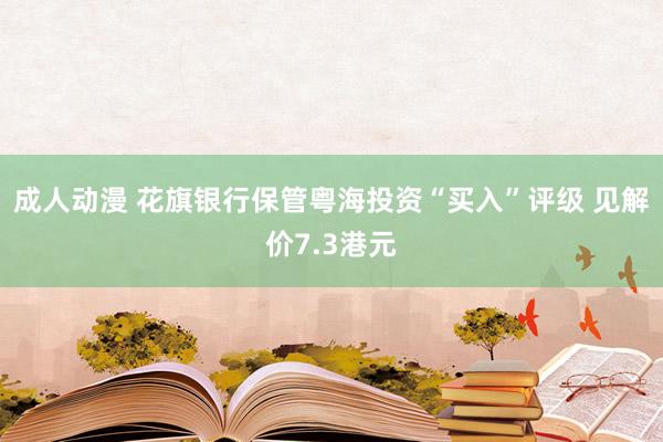 成人动漫 花旗银行保管粤海投资“买入”评级 见解价7.3港元