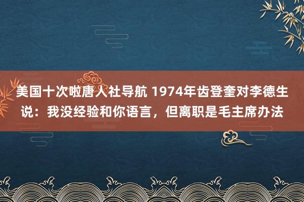 美国十次啦唐人社导航 1974年齿登奎对李德生说：我没经验和你语言，但离职是毛主席办法