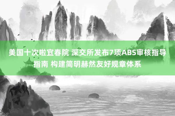 美国十次啦宜春院 深交所发布7项ABS审核指导指南 构建简明赫然友好规章体系