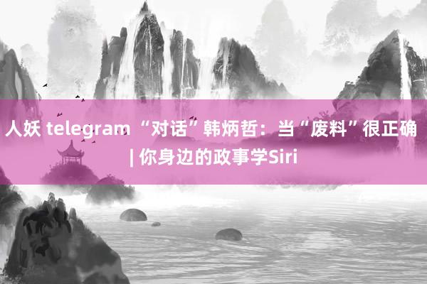 人妖 telegram “对话”韩炳哲：当“废料”很正确 | 你身边的政事学Siri