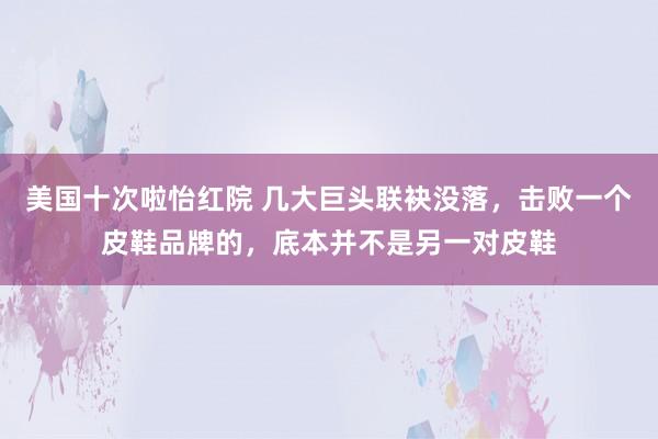 美国十次啦怡红院 几大巨头联袂没落，击败一个皮鞋品牌的，底本并不是另一对皮鞋