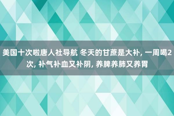 美国十次啦唐人社导航 冬天的甘蔗是大补， 一周喝2次， 补气补血又补阴， 养脾养肺又养胃