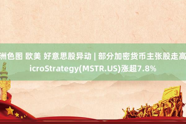 亚洲色图 欧美 好意思股异动 | 部分加密货币主张股走高 MicroStrategy(MSTR.US)涨超7.8%