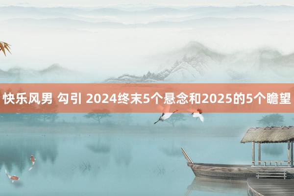 快乐风男 勾引 2024终末5个悬念和2025的5个瞻望