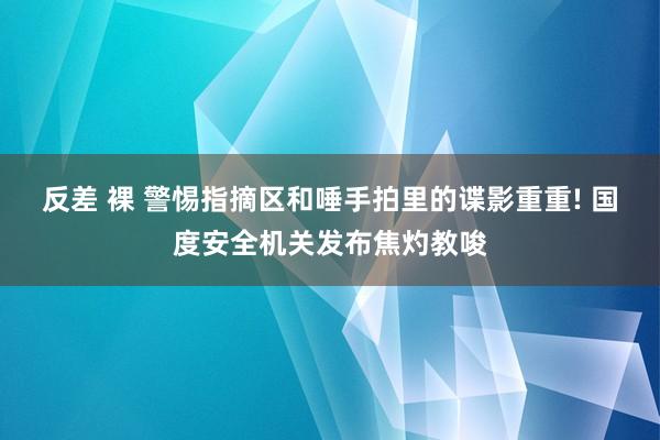 反差 裸 警惕指摘区和唾手拍里的谍影重重! 国度安全机关发布焦灼教唆