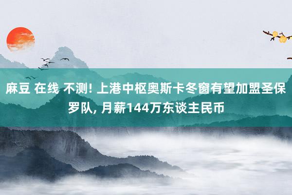 麻豆 在线 不测! 上港中枢奥斯卡冬窗有望加盟圣保罗队， 月薪144万东谈主民币