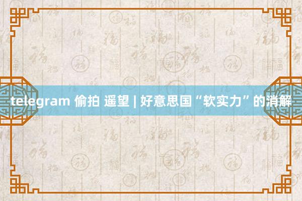 telegram 偷拍 遥望 | 好意思国“软实力”的消解