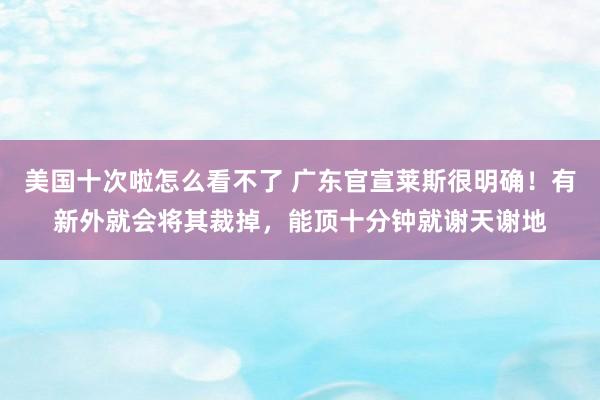 美国十次啦怎么看不了 广东官宣莱斯很明确！有新外就会将其裁掉，能顶十分钟就谢天谢地