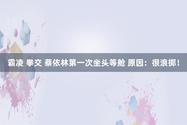 霸凌 拳交 蔡依林第一次坐头等舱 原因：很浪掷！