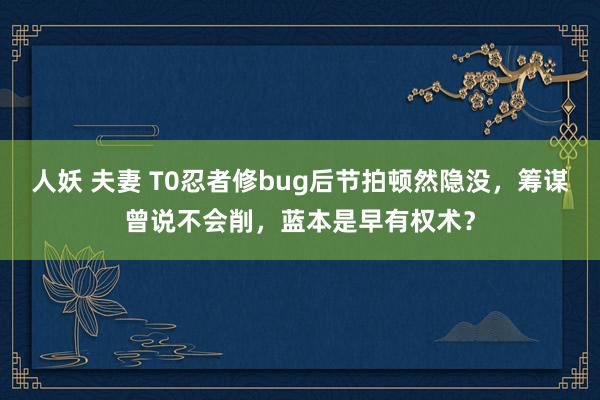 人妖 夫妻 T0忍者修bug后节拍顿然隐没，筹谋曾说不会削，蓝本是早有权术？