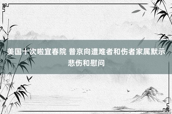 美国十次啦宜春院 普京向遭难者和伤者家属默示悲伤和慰问