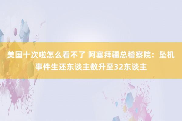 美国十次啦怎么看不了 阿塞拜疆总稽察院：坠机事件生还东谈主数升至32东谈主