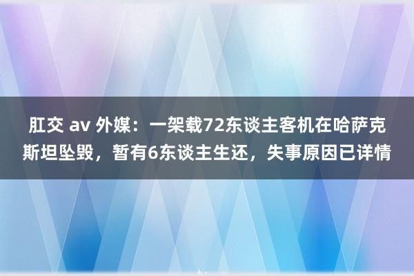 肛交 av 外媒：一架载72东谈主客机在哈萨克斯坦坠毁，暂有6东谈主生还，失事原因已详情