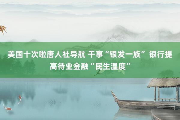 美国十次啦唐人社导航 干事“银发一族” 银行提高待业金融“民生温度”