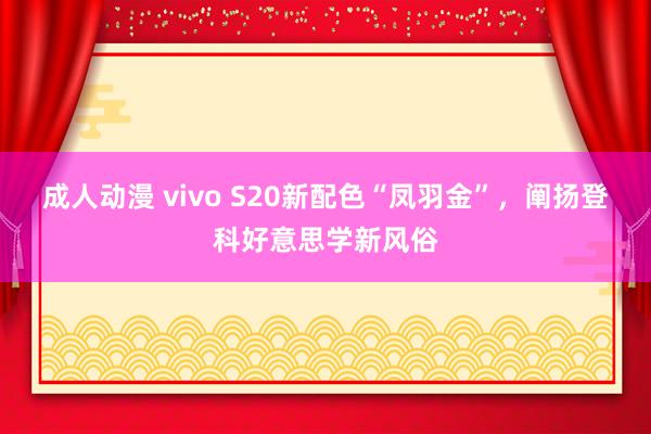 成人动漫 vivo S20新配色“凤羽金”，阐扬登科好意思学新风俗