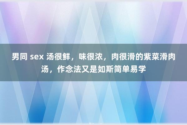 男同 sex 汤很鲜，味很浓，肉很滑的紫菜滑肉汤，作念法又是如斯简单易学