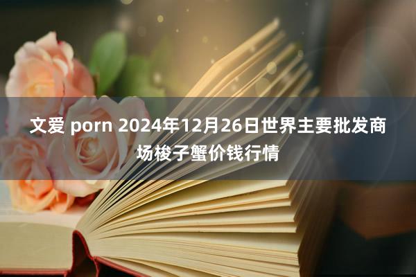 文爱 porn 2024年12月26日世界主要批发商场梭子蟹价钱行情