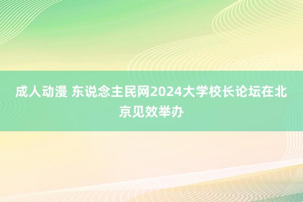 成人动漫 东说念主民网2024大学校长论坛在北京见效举办