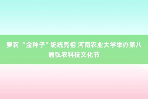 萝莉 “金种子”统统亮相 河南农业大学举办第八届弘农科技文化节