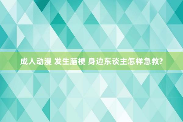 成人动漫 发生脑梗 身边东谈主怎样急救?