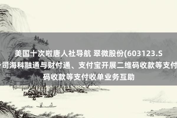 美国十次啦唐人社导航 翠微股份(603123.SH)：控股子公司海科融通与财付通、支付宝开展二维码收款等支付收单业务互助