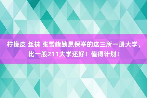 柠檬皮 丝袜 张雪峰勤恳保举的这三所一册大学，比一般211大学还好！值得计划！