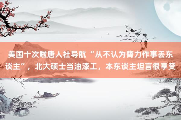 美国十次啦唐人社导航 “从不认为膂力作事丢东谈主”，北大硕士当油漆工，本东谈主坦言很享受