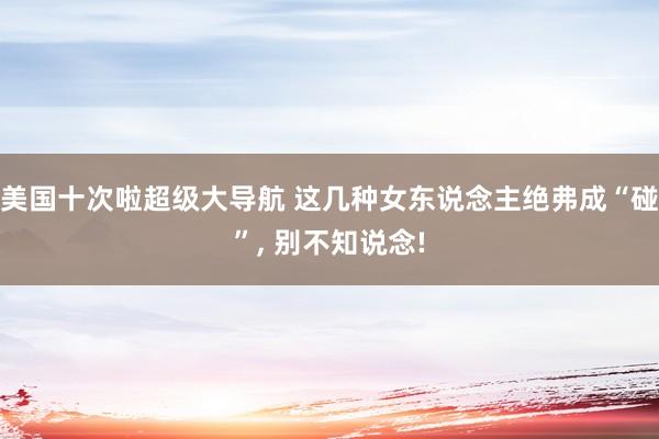 美国十次啦超级大导航 这几种女东说念主绝弗成“碰”， 别不知说念!