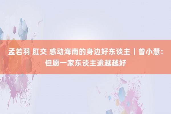 孟若羽 肛交 感动海南的身边好东谈主丨曾小慧：但愿一家东谈主逾越越好