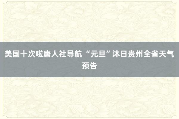 美国十次啦唐人社导航 “元旦”沐日贵州全省天气预告