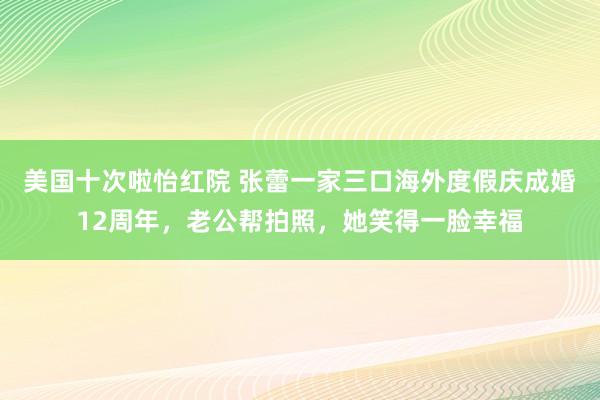 美国十次啦怡红院 张蕾一家三口海外度假庆成婚12周年，老公帮拍照，她笑得一脸幸福