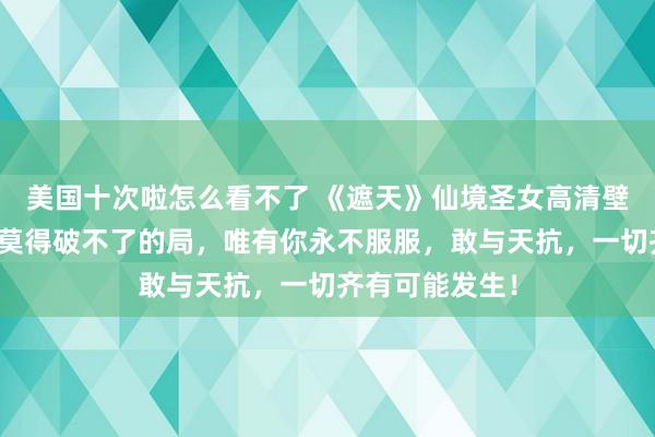 美国十次啦怎么看不了 《遮天》仙境圣女高清壁纸：这寰球间莫得破不了的局，唯有你永不服服，敢与天抗，一切齐有可能发生！