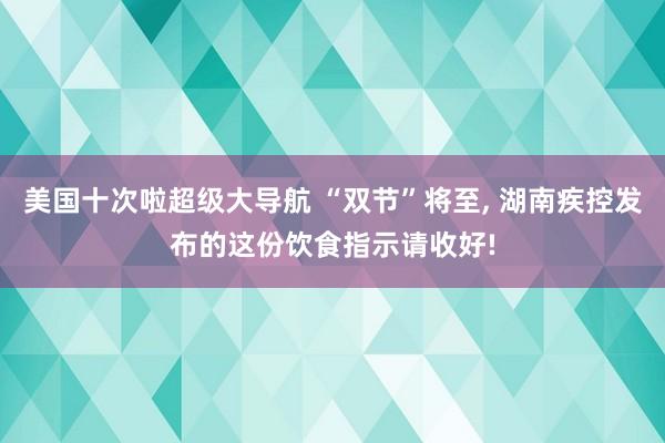 美国十次啦超级大导航 “双节”将至， 湖南疾控发布的这份饮食指示请收好!