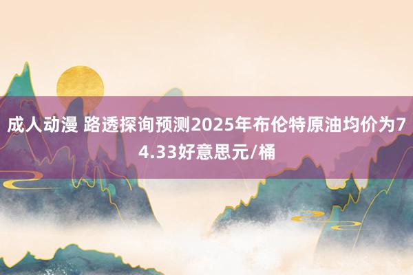 成人动漫 路透探询预测2025年布伦特原油均价为74.33好意思元/桶