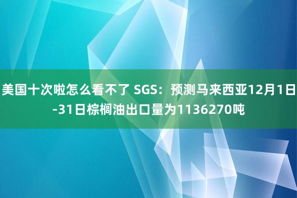 美国十次啦怎么看不了 SGS：预测马来西亚12月1日-31日棕榈油出口量为1136270吨