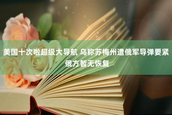 美国十次啦超级大导航 乌称苏梅州遭俄军导弹要紧 俄方暂无恢复