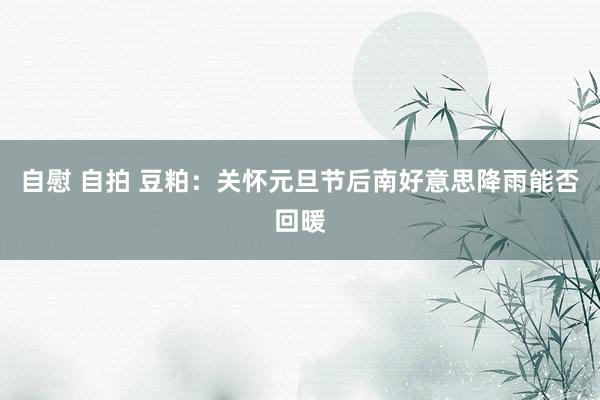 自慰 自拍 豆粕：关怀元旦节后南好意思降雨能否回暖